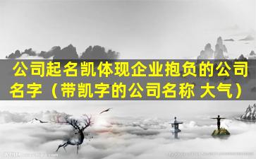 公司起名凯体现企业抱负的公司名字（带凯字的公司名称 大气）